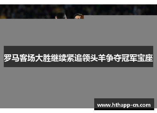 罗马客场大胜继续紧追领头羊争夺冠军宝座